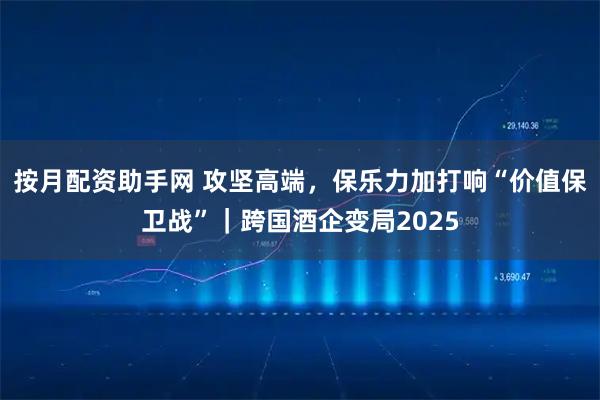 按月配资助手网 攻坚高端，保乐力加打响“价值保卫战”｜跨国酒企变局2025