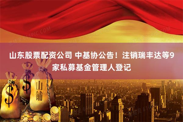 山东股票配资公司 中基协公告！注销瑞丰达等9家私募基金管理人登记