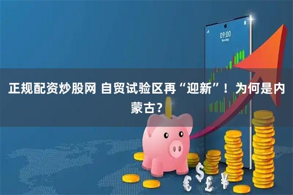 正规配资炒股网 自贸试验区再“迎新”!为何是内蒙古?