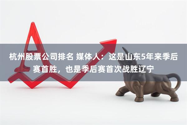 杭州股票公司排名 媒体人：这是山东5年来季后赛首胜，也是季后赛首次战胜辽宁