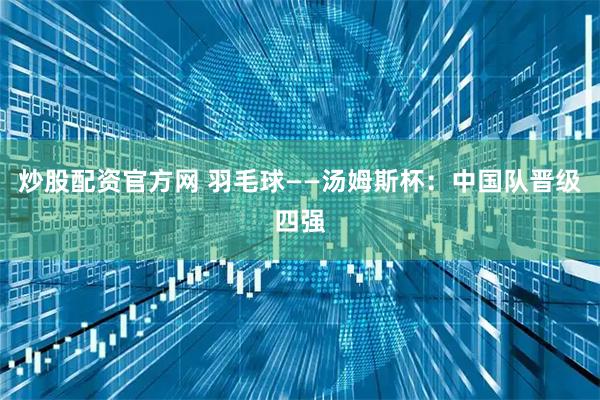 炒股配资官方网 羽毛球——汤姆斯杯：中国队晋级四强