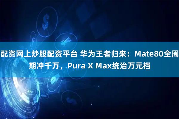配资网上炒股配资平台 华为王者归来：Mate80全周期冲千万，Pura X Max统治万元档