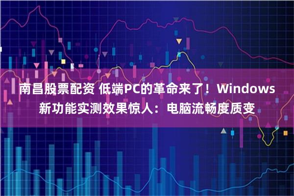 南昌股票配资 低端PC的革命来了！Windows新功能实测效果惊人：电脑流畅度质变