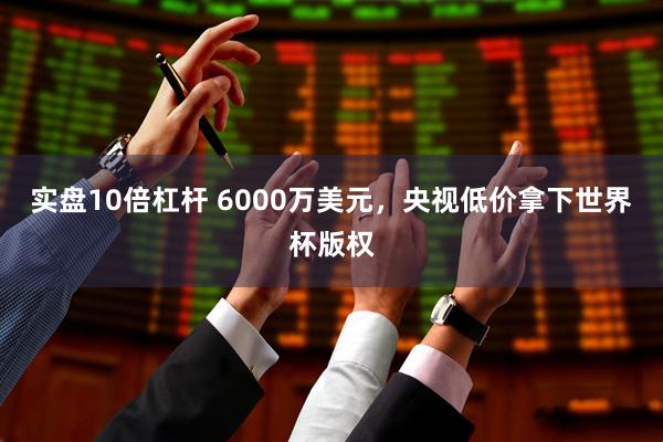 实盘10倍杠杆 6000万美元，央视低价拿下世界杯版权
