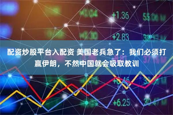 配资炒股平台入配资 美国老兵急了：我们必须打赢伊朗，不然中国就会吸取教训