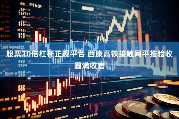 股票10倍杠杆正规平台 西康高铁接触网平推验收圆满收官