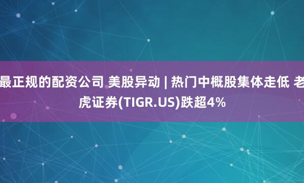 最正规的配资公司 美股异动 | 热门中概股集体走低 老虎证券(TIGR.US)跌超4%