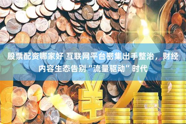 股票配资哪家好 互联网平台密集出手整治，财经内容生态告别“流量驱动”时代