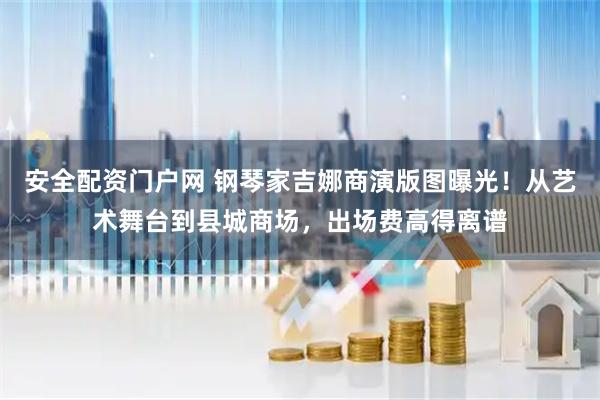 安全配资门户网 钢琴家吉娜商演版图曝光！从艺术舞台到县城商场，出场费高得离谱