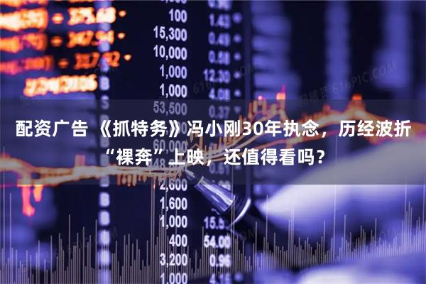 配资广告 《抓特务》冯小刚30年执念，历经波折“裸奔”上映，还值得看吗？