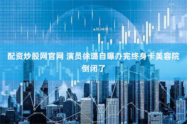 配资炒股网官网 演员徐璐自曝办完终身卡美容院倒闭了