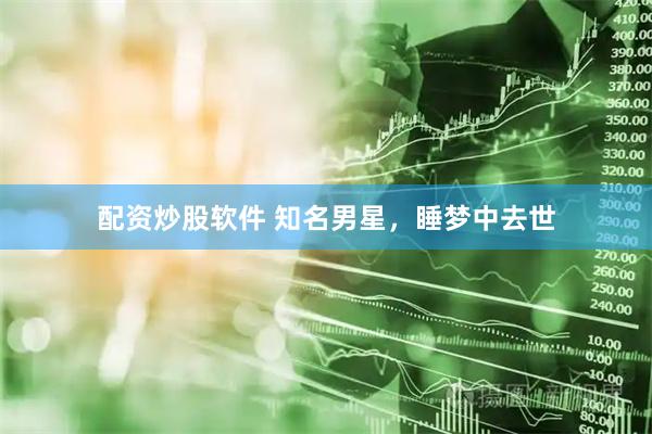 配资炒股软件 知名男星，睡梦中去世